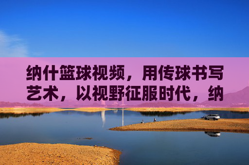 纳什篮球视频,用传球书写艺术,以视野征服时代,纳什,传球书写艺术,视野征服时代
