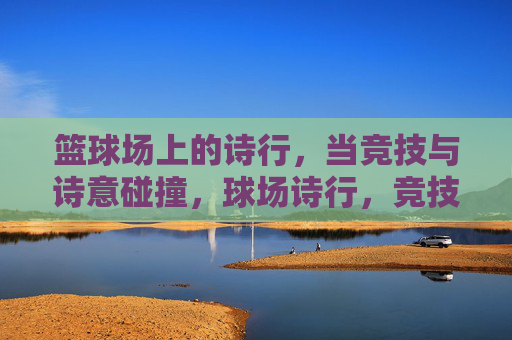 篮球场上的诗行，当竞技与诗意碰撞，球场诗行，竞技与诗意的碰撞