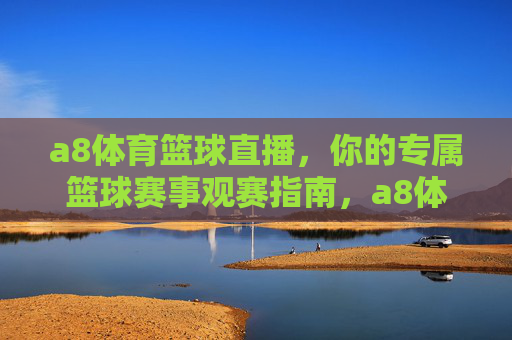 a8体育篮球直播,你的专属篮球赛事观赛指南,a8体育篮球直播,专属篮球赛事观赛指南
