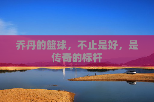乔丹的篮球,不止是好,是传奇的标杆