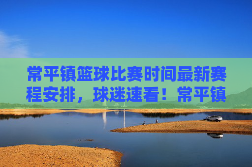 常平镇篮球比赛时间最新赛程安排，球迷速看！常平镇篮球比赛最新赛程安排 球迷速看！