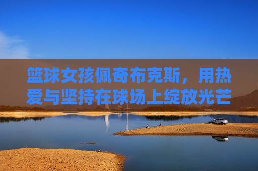 篮球女孩佩奇布克斯,用热爱与坚持在球场上绽放光芒