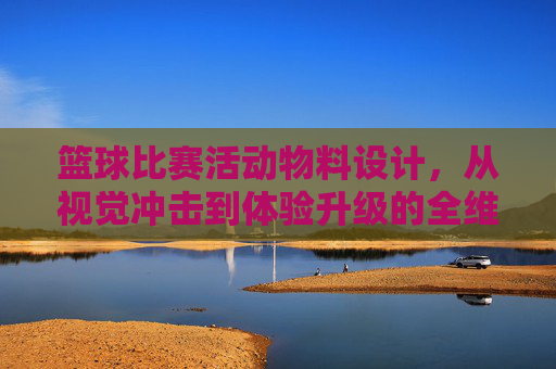篮球比赛活动物料设计，从视觉冲击到体验升级的全维度指南，篮球比赛物料设计，视觉冲击与体验升级全维度指南