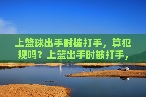上篮球出手时被打手,算犯规吗?上篮出手时被打手,算犯规吗?