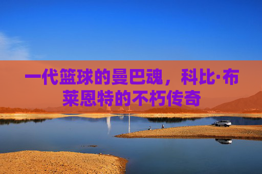 一代篮球的曼巴魂,科比·布莱恩特的不朽传奇