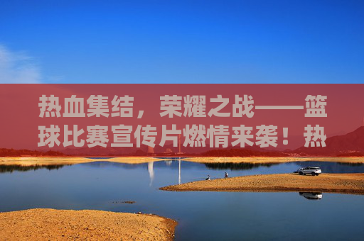 热血集结，荣耀之战——篮球比赛宣传片燃情来袭！热血荣耀，篮球燃情战！