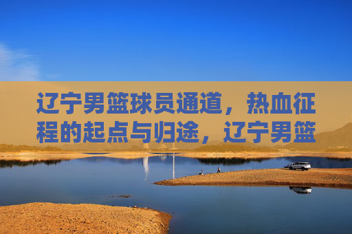 辽宁男篮球员通道,热血征程的起点与归途,辽宁男篮球员通道,热血征程的起点与归途