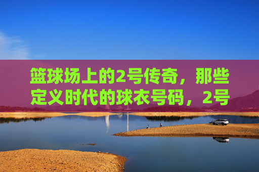 篮球场上的2号传奇,那些定义时代的球衣号码,2号传奇,篮球场上的时代定义者