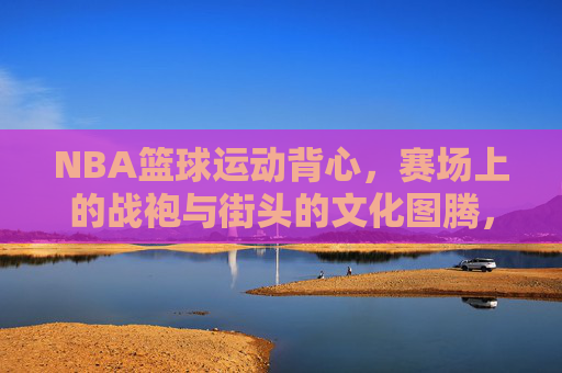 NBA篮球运动背心,赛场上的战袍与街头的文化图腾,NBA篮球背心,赛场战袍与街头文化图腾