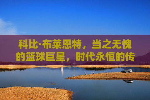 科比·布莱恩特，当之无愧的篮球巨星，时代永恒的传奇，科比·布莱恩特，永恒的篮球传奇