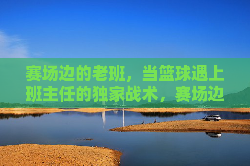 赛场边的老班，当篮球遇上班主任的独家战术，赛场边老班，篮球独家战术