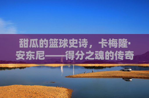 甜瓜的篮球史诗,卡梅隆·安东尼——得分之魂的传奇轨迹,甜瓜的篮球史诗,得分之魂的传奇轨迹