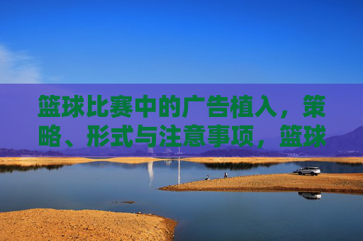 篮球比赛中的广告植入,策略、形式与注意事项,篮球比赛广告植入,策略、形式与注意事项