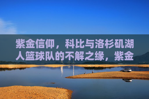 紫金信仰,科比与洛杉矶湖人篮球队的不解之缘,紫金信仰,科比与洛杉矶湖人的永恒羁绊