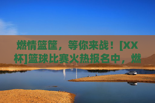 燃情篮筐，等你来战！[XX杯]篮球比赛火热报名中，燃情篮筐，等你来战！[XX杯]篮球比赛火热报名中