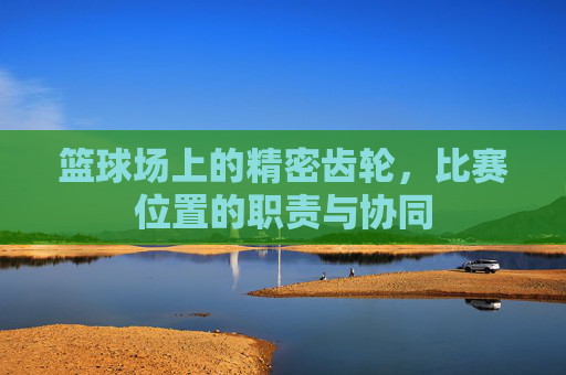 篮球场上的精密齿轮,比赛位置的职责与协同