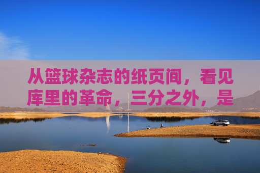 从篮球杂志的纸页间,看见库里的革命,三分之外,是篮球的无限可能,库里革命,三分之外,篮球的无限可能