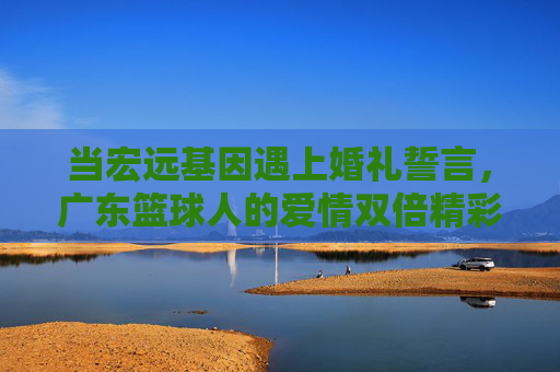 当宏远基因遇上婚礼誓言，广东篮球人的爱情双倍精彩，宏远基因遇上婚礼誓言，广东篮球人的爱情双倍精彩