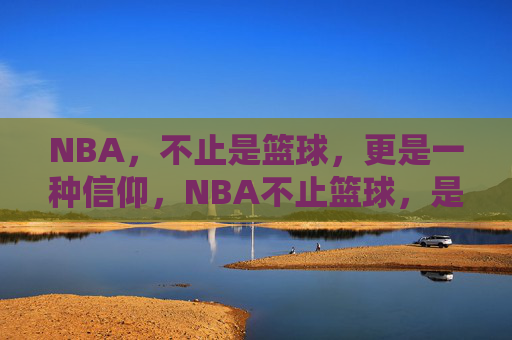 NBA，不止是篮球，更是一种信仰，NBA不止篮球，是信仰