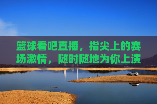篮球看吧直播，指尖上的赛场激情，随时随地为你上演！指尖赛场，篮球直播激情随行