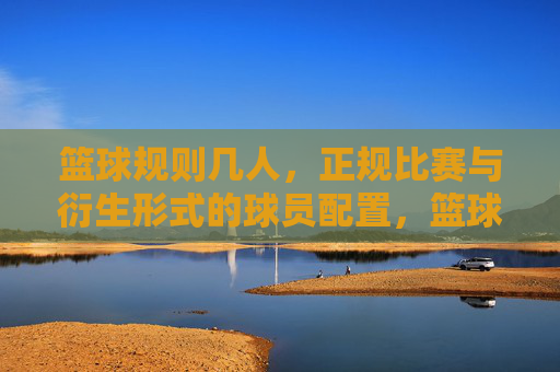 篮球规则几人,正规比赛与衍生形式的球员配置,篮球规则,正规比赛与衍生形式的球员配置人数