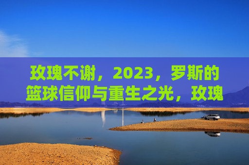 玫瑰不谢，2023，罗斯的篮球信仰与重生之光，玫瑰不谢，2023，罗斯的篮球信仰与重生之光