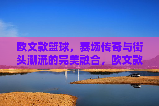 欧文款篮球,赛场传奇与街头潮流的完美融合,欧文款篮球,赛场传奇与街头潮流的完美融合