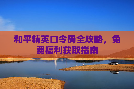 和平精英口令码全攻略,免费福利获取指南