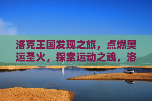 洛克王国发现之旅,点燃奥运圣火,探索运动之魂,洛克王国发现之旅,点燃奥运圣火,探索运动之魂