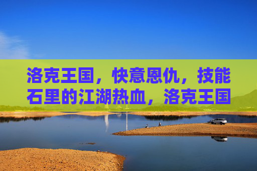 洛克王国，快意恩仇，技能石里的江湖热血，洛克王国，技能石里的江湖快意恩仇
