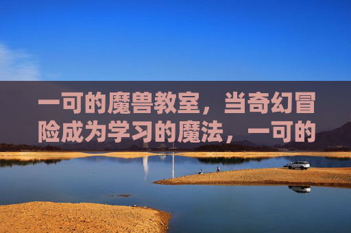 一可的魔兽教室,当奇幻冒险成为学习的魔法,一可的魔兽教室,奇幻冒险成学习魔法