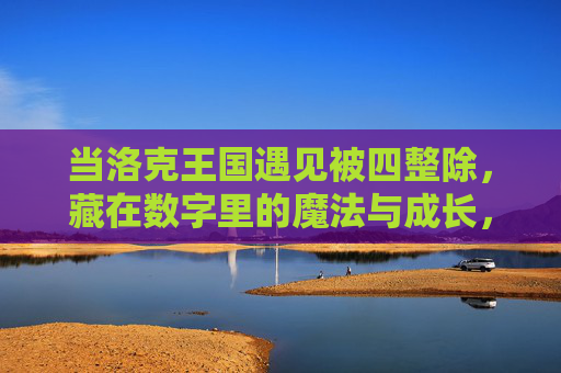 当洛克王国遇见被四整除,藏在数字里的魔法与成长,洛克王国,四整除数字里的魔法与成长