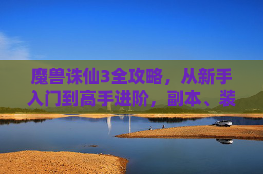 魔兽诛仙3全攻略，从新手入门到高手进阶，副本、装备、修炼一文搞定，魔兽诛仙3全攻略，新手入门到高手进阶，副本装备修炼一文搞定