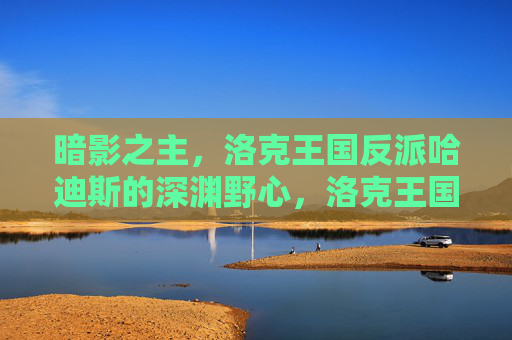 暗影之主,洛克王国反派哈迪斯的深渊野心,洛克王国暗影之主哈迪斯的深渊野心