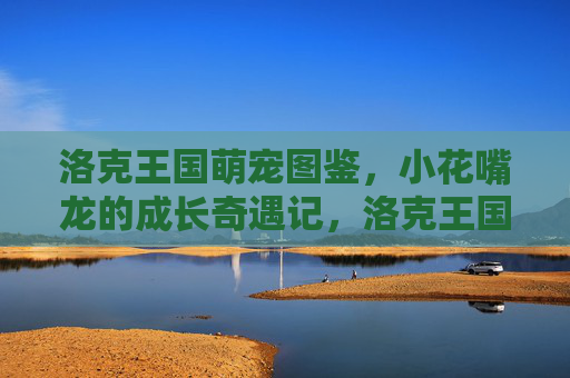 洛克王国萌宠图鉴,小花嘴龙的成长奇遇记,洛克王国小花嘴龙成长奇遇记