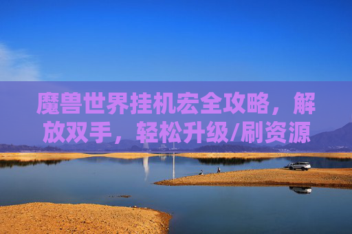 魔兽世界挂机宏全攻略,解放双手,轻松升级/刷资源,魔兽世界挂机宏全攻略,解放双手,轻松升级刷资源
