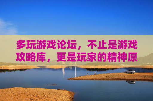 多玩游戏论坛,不止是游戏攻略库,更是玩家的精神原乡,多玩游戏论坛,不止攻略库,更是玩家精神原乡