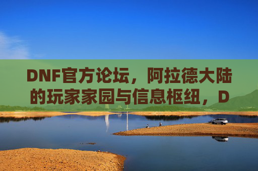 DNF官方论坛,阿拉德大陆的玩家家园与信息枢纽,DNF官方论坛,阿拉德大陆玩家家园与信息枢纽