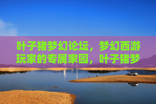 叶子猪梦幻论坛，梦幻西游玩家的专属家园，叶子猪梦幻论坛，梦幻西游玩家的专属家园