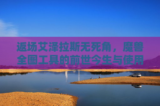 返场艾泽拉斯无死角,魔兽全图工具的前世今生与使用指南,返场艾泽拉斯无死角,魔兽全图工具前世今生与使用指南