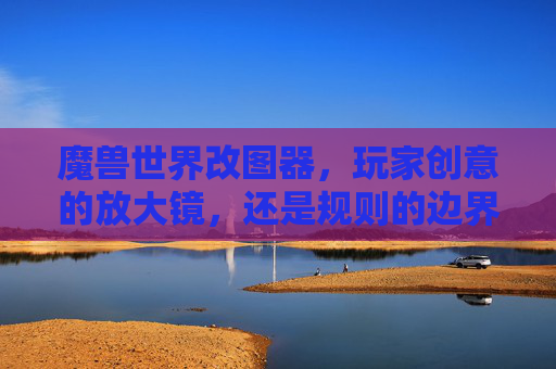 魔兽世界改图器,玩家创意的放大镜,还是规则的边界线?魔兽世界改图器,创意放大镜与规则边界线