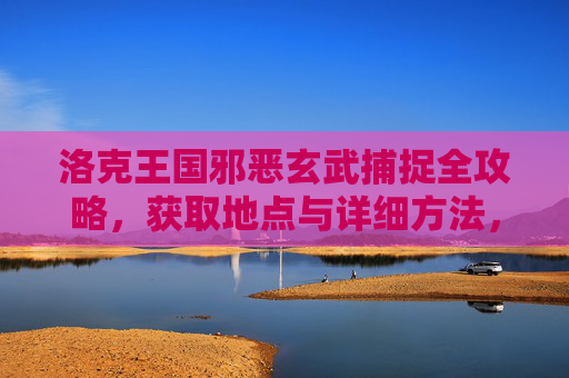 洛克王国邪恶玄武捕捉全攻略，获取地点与详细方法，洛克王国邪恶玄武捕捉全攻略，获取地点与详细方法