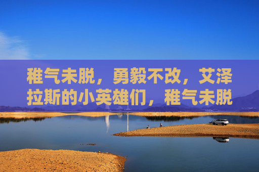 稚气未脱,勇毅不改,艾泽拉斯的小英雄们,稚气未脱勇毅不改,艾泽拉斯小英雄
