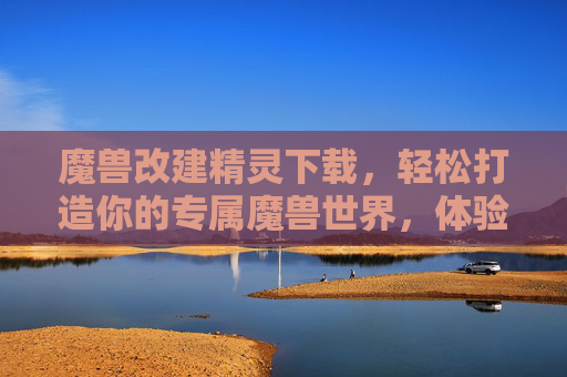 魔兽改建精灵下载,轻松打造你的专属魔兽世界,体验极致改造乐趣,魔兽改建精灵下载,打造专属魔兽世界,尽享改造乐趣