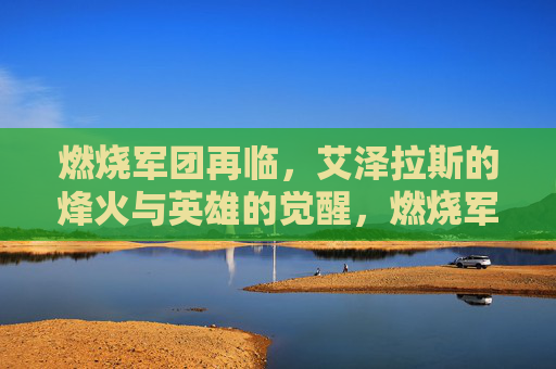 燃烧军团再临,艾泽拉斯的烽火与英雄的觉醒,燃烧军团再临,艾泽拉斯烽火与英雄觉醒