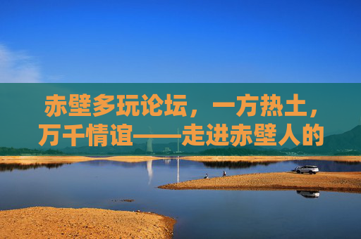 赤壁多玩论坛,一方热土,万千情谊——走进赤壁人的线上家园,赤壁多玩论坛,热土育情谊,线上共家园