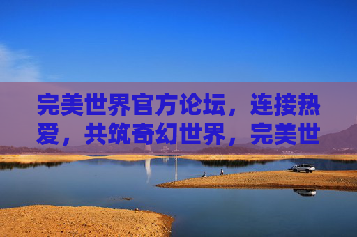 完美世界官方论坛，连接热爱，共筑奇幻世界，完美世界官方论坛，连接热爱，共筑奇幻世界