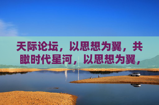天际论坛，以思想为翼，共瞰时代星河，以思想为翼，共瞰时代星河