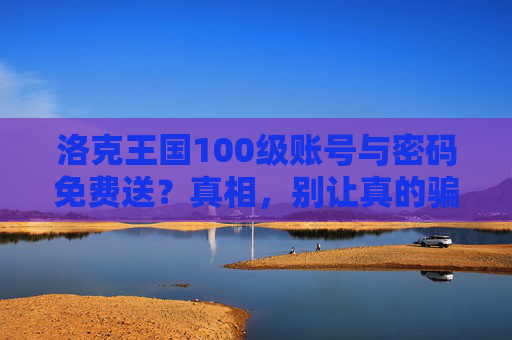 洛克王国100级账号与密码免费送？真相，别让真的骗走你的童年回忆，洛克王国100级账号免费送是骗局！别让骗子骗走你的童年回忆