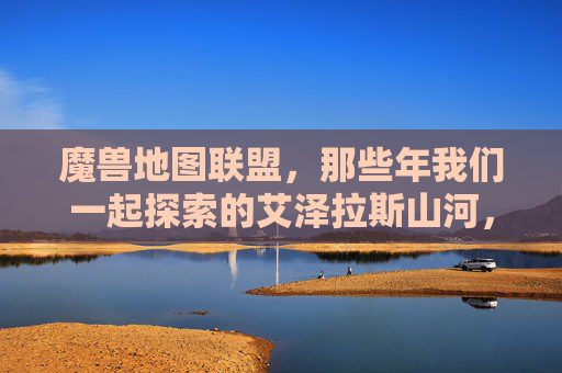 魔兽地图联盟，那些年我们一起探索的艾泽拉斯山河，魔兽地图联盟，那些年共探的艾泽拉斯山河